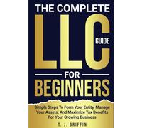 The Complete LLC Guide For Beginners: Simple Steps To Form Your Entity, Manage Your Assets, And Maximize Tax Benefits For Your Growing Business