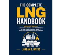 The Complete LNG Handbook: Essential Guide to Liquefied Natural Gas Engineering, Operations, Shipping, Safety, Markets, and Project Development