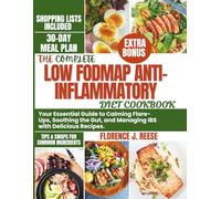 THE COMPLETE LOW FODMAP ANTI-INFLAMMATORY DIET COOKBOOK: Your Essential Guide to Calming Flare-Ups, Soothing the Gut, and Managing IBS with Delicious Recipes.