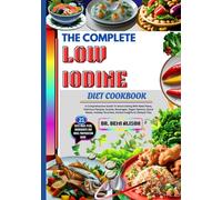 THE COMPLETE LOW IODINE DIET COOKBOOK: A Comprehensive Guide To Smart Eating With Meal Plans, Delicious Recipes, Snacks, Beverages, Vegan Options, ... Favorites, Herbal Insights & Lifestyle Tips