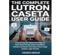 THE COMPLETE LUTRON CASETA USER GUIDE: A Step-by-Step DIY Manual with Images for Smart Switch Wiring, Dimmer Installation, Advanced Automation with Amazon Alexa, Google Assistant, Apple HomeKit