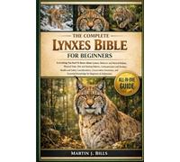 THE COMPLETE LYNXES’ BIBLE FOR BEGINNERS: Everything You Need To Know About Lynxes: Behavior and natural habitat, physical traits, diet and hunting ... knowledge for beginners & enthusiasts