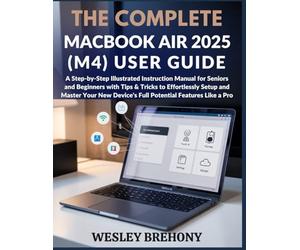 The Complete MacBook Air 2025 (M4) User Guide: A Step-by-Step Illustrated Instruction Manual for Seniors and Beginners with Tips & Tricks to ... Device's Full Potential Features Like a Pro