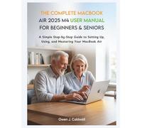 The Complete MacBook Air 2025 M4 User Manual for Beginners & Seniors: A Simple Step-by-Step Guide to Setting Up, Using, and Mastering Your MacBook Air
