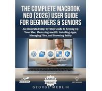 THE COMPLETE MACBOOK NEO (2026) USER GUIDE FOR BEGINNERS & SENIORS: An Illustrated Step-by-Step Guide to Setting Up Your Mac, Mastering macOS, Installing Apps, Managing Files, and Browsing Safely