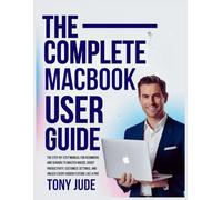 THE COMPLETE MACBOOK USER GUIDE: The Step-by-Step Manual for Beginners and Seniors to Master macOS, Boost Productivity, Customize Settings, and Unlock Every Hidden Feature Like a Pro