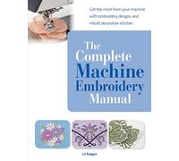 The Complete Machine Embroidery Manual: Get the Most from Your Machine with Embroidery Designs and Inbuilt Decorative Stitches