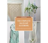 The Complete Macramé Handbook: A Beginner's Guide to Knotting with Illustrated Patterns and Creative Projects for Every Space