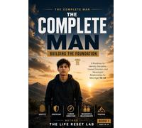 THE COMPLETE MAN: BUILDING THE FOUNDATION: A Roadmap for Identity, Discipline, Career Direction, and Meaningful Relationships for Men Aged 16-24