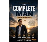 THE COMPLETE MAN: LEADING WITH PURPOSE: A Roadmap for Mid-Career Growth, Authentic Leadership, Strong Relationships, and Personal Fulfilment for Men Aged 35-44