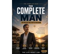 THE COMPLETE MAN: REINVENTING WITH WISDOM: A Roadmap for Renewed Purpose, Lasting Influence, Financial Security, and Meaningful Contribution for Men Aged 45-55