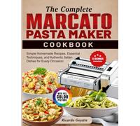 The Complete Marcato Pasta Maker Cookbook: Simple Homemade Recipes, Essential Techniques, and Authentic Italian Dishes for Every Occasion