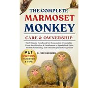 THE COMPLETE MARMOSET MONKEY CARE & OWNERSHIP: The Ultimate Handbook for Responsible Ownership - From Socialization & Enrichment to Specialized Diets, Health Monitoring, and Ethical Captive Management