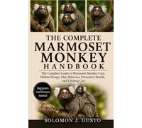 The Complete Marmoset Monkey Handbook: The Complete Guide to Marmoset Monkey Care, Habitat Design, Diet, Behavior, Preventive Health, and Lifelong Care