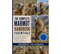 THE COMPLETE MARMOT HANDBOOK: ESSENTIALS: A Comprehensive Guide to Marmot Biology, Behavior, Habitats, Hibernation, Communication, Reproduction, ... and Responsible Wildlife Observation