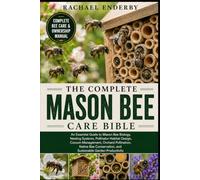 THE COMPLETE MASON BEE CARE BIBLE: An Essential Guide to Mason Bee Biology, Nesting Systems, Pollinator Habitat Design, Cocoon Management, Orchard ... and Sustainable Garden Productivity