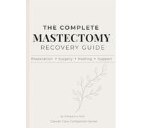The Complete Mastectomy Recovery Guide: What to Expect Before & After Breast Cancer Surgery, Manage Drains and Side Effects, and Feel More Prepared Informed, and in Control Throughout Recovery