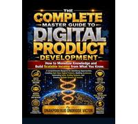 THE COMPLETE MASTER GUIDE TO DIGITAL PRODUCTS DEVELOPMENT: How to Monetize Knowledge and Build Scalable Income from What You Know.