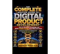 THE COMPLETE MASTER GUIDE TO DIGITAL PRODUCTS DEVELOPMENT: How to Monetize Knowledge and Build Scalable Income from What You Know.