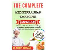THE COMPLETE MEDITERRANEAN 600 RECIPES COOKBOOK: 600 Easy And Healthy Mediterranean Recipes For Beginners And Busy Families To Support Weight Loss, Heart Health, And Longevity