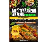 The Complete Mediterranean Air Fryer Cookbook for Beginners: 100+ Quick 30-Minute Recipes with a 30-Day Meal Plan to Lose Weight, Boost Energy & ... | Shopping Lists & Nutritional Info Included