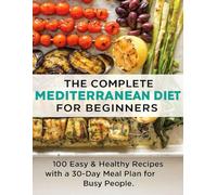The Complete Mediterranean Diet for Beginners: 100 Easy & Healthy Recipes with a 30-Day Meal Plan for Busy People