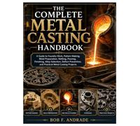 The Complete Metal Casting Handbook: A Guide to Foundry Work, Pattern Making, Mold Preparation, Melting, Pouring, Finishing, Alloy Selection, Defect Prevention, and Practical Metal Casting Projects