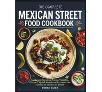 THE COMPLETE MEXICAN STREET FOOD COOKBOOK: Authentic Mexican Tacos, Tamales, Elotes & Quick Snacks to Recreate the Flavors of Mexico at Home
