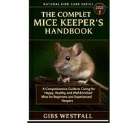 THE COMPLETE MICE KEEPER’S HANDBOOK: A Comprehensive Guide to Caring for Happy, Healthy, and Well-Enriched Mice for Beginners and Experienced Keepers.