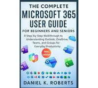 The Complete Microsoft 365 User Guide for Beginners and Seniors: A Step-by-Step Walkthrough to Understanding Outlook, OneDrive, Teams, and Groups for Everyday Productivity
