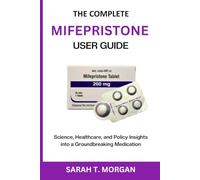 THE COMPLETE MIFEPRISTONE USER GUIDE: Science, Healthcare, and Policy Insights into a Groundbreaking Medication