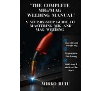 “THE COMPLETE MIG/MAG WELDING MANUAL”: A STEP-BY-STEP GUIDE TO MASTERING MIG AND MAG WELDING