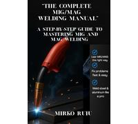 “THE COMPLETE MIG/MAG WELDING MANUAL”: A STEP-BY-STEP GUIDE TO MASTERING MIG AND MAG WELDING