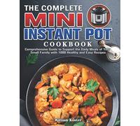 The Complete Mini Instant Pot Cookbook: Comprehensive Guide to Support the Daily Meals of Your Small Family with 1000 Healthy and Easy Recipes