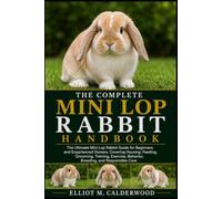 THE COMPLETE MINI LOP RABBIT HANDBOOK: The Ultimate Mini Lop Rabbit Guide for Beginners and Experienced Owners, Covering Housing, Feeding, Grooming, ... Behavior, Breeding, and Responsible Care