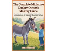 The Complete Miniature Donkey Owner's Mastery Guide: From Basic Care to Advanced Training-Practical, Easy-to-Follow Instructions and Techniques for Owners of All Levels