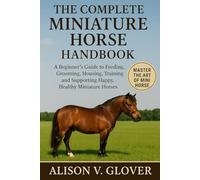 THE COMPLETE MINIATURE HORSE HANDBOOK: A Beginner’s Guide to Feeding, Grooming, Housing, Training, and Supporting Happy, Healthy Miniature Horses