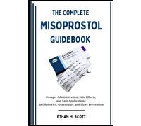 THE COMPLETE MISOPROSTOL GUIDEBOOK: Dosage, Administration, Side Effects, and Safe Applications in Obstetrics, Gynecology, and Ulcer Prevention