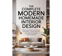 The Complete Modern Homemade Interior Design: Step-by-step guide to designing, and styling, and transforming your home with practical interior solutions