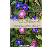 The Complete Morning Glory Gardening Handbook: Your Ultimate Guide to Planting, Growing, and Caring for Beautiful Morning Glories All Year-Round!
