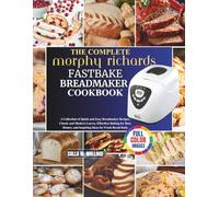 The Complete Morphy Richards Fastbake BreadMaker Cookbook: A Collection of Quick and Easy Breadmaker Recipes, Classic and Modern Loaves, Effortless ... and Inspiring Ideas for Fresh Bread Daily