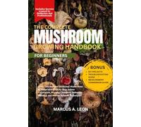 THE COMPLETE MUSHROOM GROWING HANDBOOK FOR BEGINNERS: Grow Gourmet and Medicinal Mushrooms at Home with Step-by-Step Indoor Cultivation, Fruiting ... Mastery, and Proven Reliable Techniques