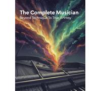 The Complete Musician: Beyond Technique To True Artistry