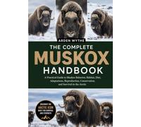 THE COMPLETE MUSKOX HANDBOOK: A Practical Guide to Muskox Behavior, Habitat, Diet, Adaptations, Reproduction, Conservation, and Survival in the Arctic