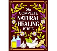 The Complete Natural Healing Bible: Ancient Remedies to Heal Pain, Boost Immunity, Improve Sleep, and Restore Balance