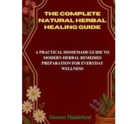 The Complete Natural Herbal Healing Guide: A Practical Homemade Guide to Modern Herbal Remedies Preparation for Everyday Wellness