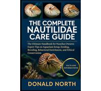 THE COMPLETE NAUTILIDAE CARE GUIDE: The Ultimate Handbook for Nautilus Owners: Expert Tips on Aquarium Setup, Feeding, Breeding, Behavioral Enrichment, and Ethical Conservation.