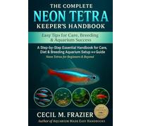 THE COMPLETE NEON TETRA KEEPER’S HANDBOOK: A step by step Essential Handbook for Care, diet, Breeding, Aquarium Setup and beginners guide