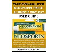 The Complete Neosporin Triple Antibiotic Ointment User Guide: A Comprehensive Handbook for Everything You Need to Know About, Usage, Side Effects, ... and Expert Insights for Optimal Use