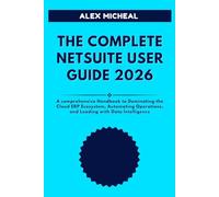 THE COMPLETE NETSUITE USER GUIDE 2026: A Comprehensive Handbook to Dominating the Cloud ERP Ecosystem, Automating Operations, and Leading with Data Intelligence